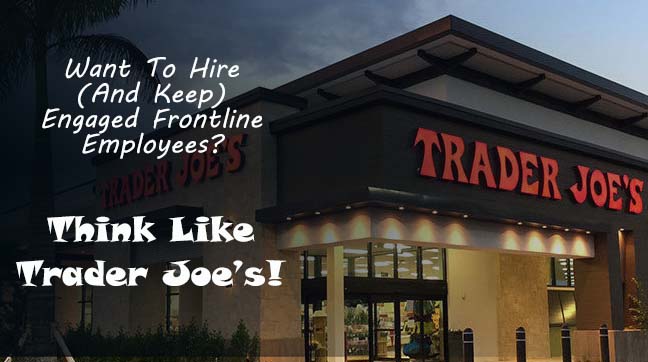 Want To Keep Frontline Employees? Think Like Trader Joe’s!