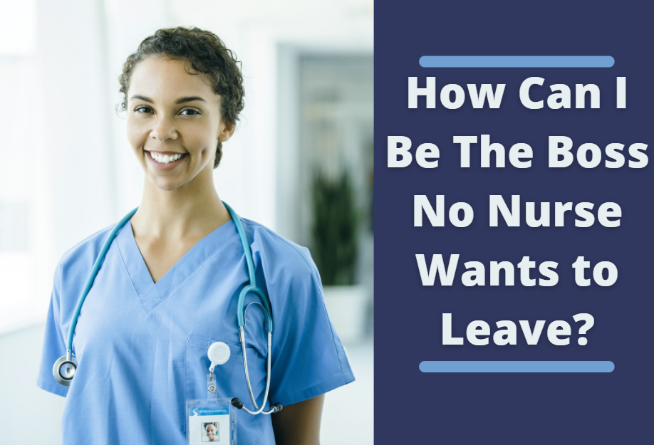 How Can I Be The Boss No Nurse Wants To Leave